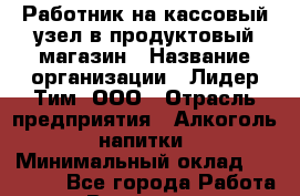 Работник на кассовый узел в продуктовый магазин › Название организации ­ Лидер Тим, ООО › Отрасль предприятия ­ Алкоголь, напитки › Минимальный оклад ­ 36 000 - Все города Работа » Вакансии   . Мордовия респ.